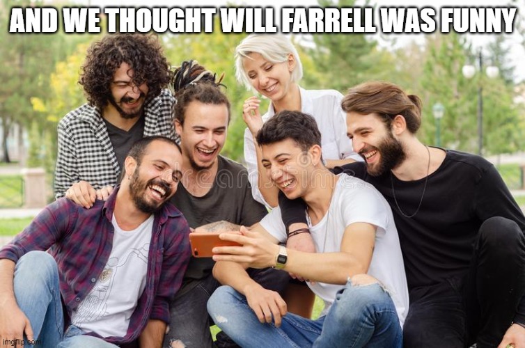 AND WE THOUGHT WILL FARRELL WAS FUNNY | made w/ Imgflip meme maker