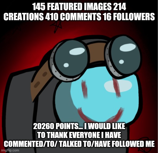 Tysm p2 | 145 FEATURED IMAGES 214 CREATIONS 410 COMMENTS 16 FOLLOWERS; 20260 POINTS... I WOULD LIKE TO THANK EVERYONE I HAVE COMMENTED/TO/ TALKED TO/HAVE FOLLOWED ME | image tagged in thank you everyone | made w/ Imgflip meme maker