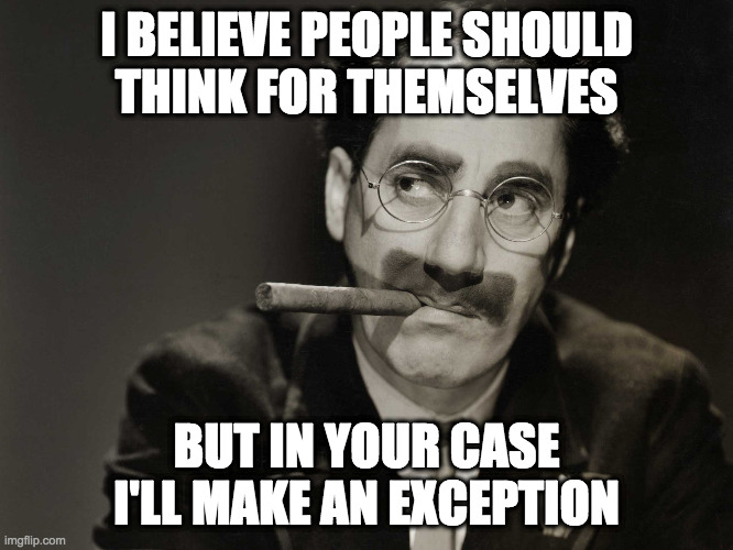 Thoughtful Groucho | I BELIEVE PEOPLE SHOULD
THINK FOR THEMSELVES BUT IN YOUR CASE I'LL MAKE AN EXCEPTION | image tagged in thoughtful groucho | made w/ Imgflip meme maker