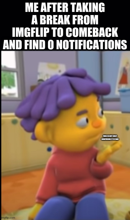 hey im back, not that u care :/ | ME AFTER TAKING A BREAK FROM IMGFLIP TO COMEBACK AND FIND 0 NOTIFICATIONS; THIS IS NOT ONLY CONFUSING IT IS SAD | image tagged in confused sid | made w/ Imgflip meme maker
