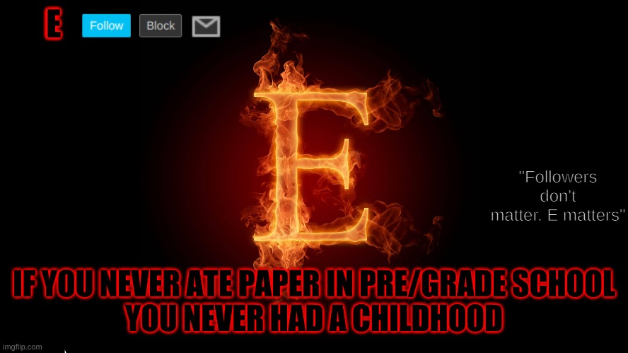 I would gulp it down like candy. Wait that has no context | IF YOU NEVER ATE PAPER IN PRE/GRADE SCHOOL
YOU NEVER HAD A CHILDHOOD | image tagged in e 2 | made w/ Imgflip meme maker
