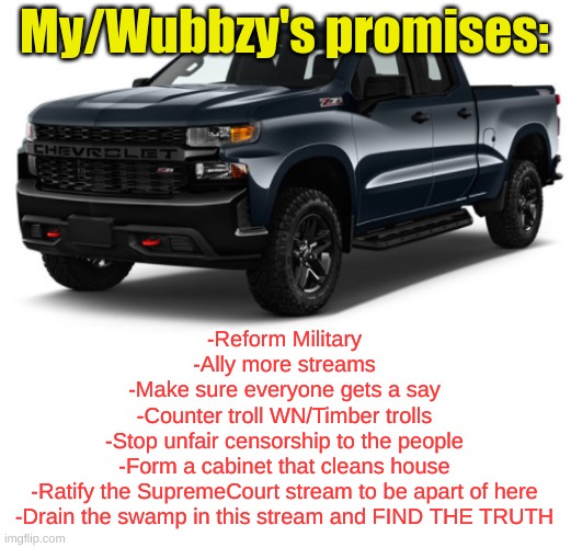 Vote For Wub, and you're apart of the club | My/Wubbzy's promises:; -Reform Military
-Ally more streams
-Make sure everyone gets a say
-Counter troll WN/Timber trolls
-Stop unfair censorship to the people
-Form a cabinet that cleans house
-Ratify the SupremeCourt stream to be apart of here
-Drain the swamp in this stream and FIND THE TRUTH | image tagged in silverado announcement | made w/ Imgflip meme maker