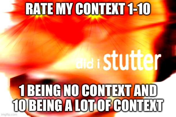 did i stutter | RATE MY CONTEXT 1-10; 1 BEING NO CONTEXT AND 10 BEING A LOT OF CONTEXT | image tagged in did i stutter | made w/ Imgflip meme maker