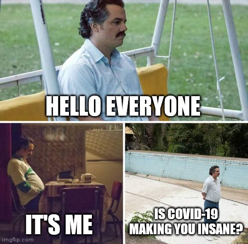 Are you going insane yet | HELLO EVERYONE; IT'S ME; IS COVID-19 MAKING YOU INSANE? | image tagged in memes,sad pablo escobar | made w/ Imgflip meme maker