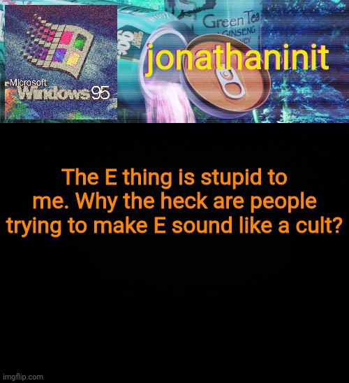 jonathaninit goes into vaporwave | The E thing is stupid to me. Why the heck are people trying to make E sound like a cult? | image tagged in jonathaninit goes into vaporwave | made w/ Imgflip meme maker