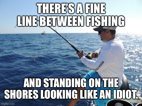 This is true. | THERE’S A FINE LINE BETWEEN FISHING; AND STANDING ON THE SHORES LOOKING LIKE AN IDIOT. | image tagged in fishing,steven wright | made w/ Imgflip meme maker