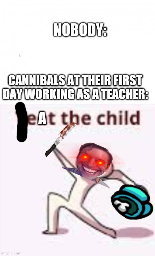 NOBODY:; CANNIBALS AT THEIR FIRST DAY WORKING AS A TEACHER:; A | image tagged in blank background,single yeet the child panel | made w/ Imgflip meme maker