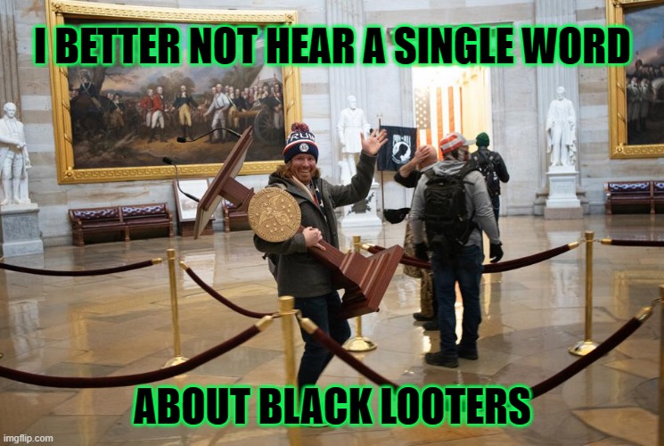 Looters Come In All Colors | I BETTER NOT HEAR A SINGLE WORD; ABOUT BLACK LOOTERS | image tagged in looters,looting,capitol riot | made w/ Imgflip meme maker