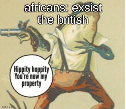 until the americans found out that is was a dumass idea to have slaves | africans: exsist
the british | image tagged in hippity hoppity you're now my property | made w/ Imgflip meme maker