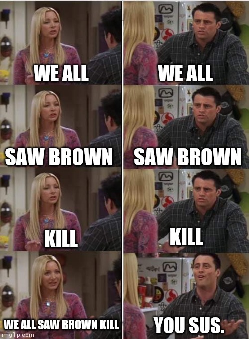 Based on a true story. | WE ALL; WE ALL; SAW BROWN; SAW BROWN; KILL; KILL; YOU SUS. WE ALL SAW BROWN KILL | image tagged in phoebe joey | made w/ Imgflip meme maker