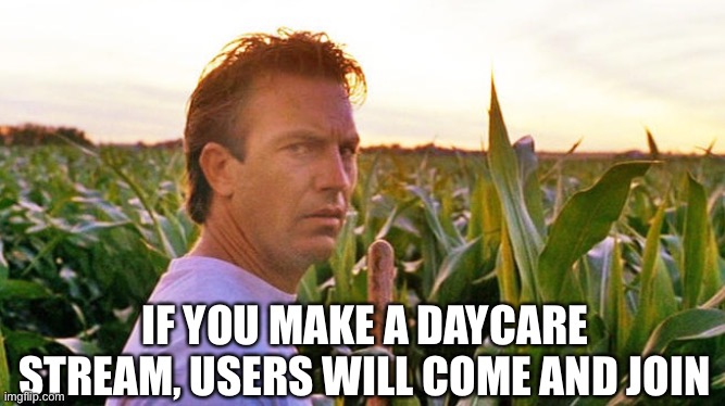 Flipmyths: this one is likely to come true | IF YOU MAKE A DAYCARE STREAM, USERS WILL COME AND JOIN | image tagged in field of dreams | made w/ Imgflip meme maker