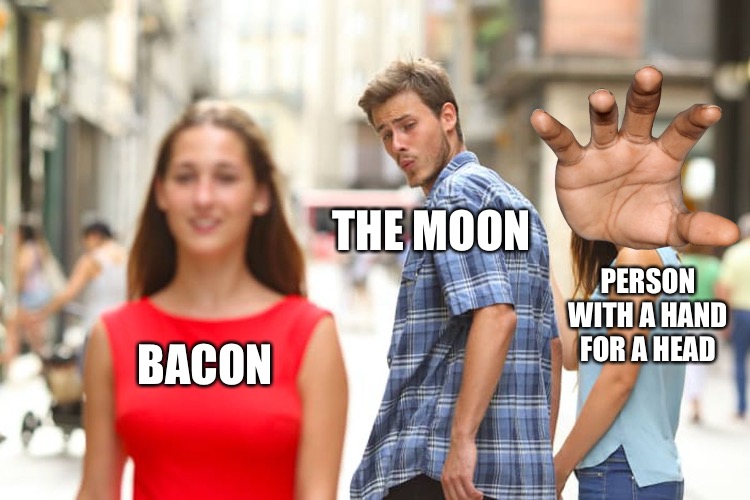 Makes So Much Sense | THE MOON; PERSON WITH A HAND FOR A HEAD; BACON | image tagged in memes,distracted boyfriend | made w/ Imgflip meme maker