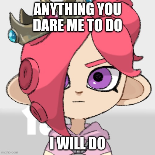PearlFan23 as a Octoling | ANYTHING YOU DARE ME TO DO; I WILL DO | image tagged in pearlfan23 as a octoling | made w/ Imgflip meme maker