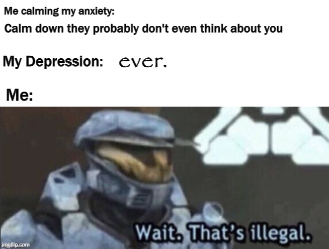 This is so true- | Calm down they probably don't even think about you; Me calming my anxiety:; ever. My Depression:; Me: | image tagged in wait that's illegal,depression,sad,anxiety,depression sadness hurt pain anxiety | made w/ Imgflip meme maker