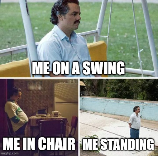 lol | ME ON A SWING; ME IN CHAIR; ME STANDING | image tagged in memes,sad pablo escobar | made w/ Imgflip meme maker