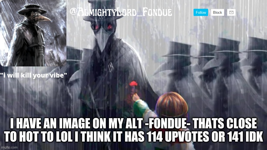 yeee boi | I HAVE AN IMAGE ON MY ALT -FONDUE- THATS CLOSE TO HOT TO LOL I THINK IT HAS 114 UPVOTES OR 141 IDK | image tagged in plague doctor-fondue | made w/ Imgflip meme maker