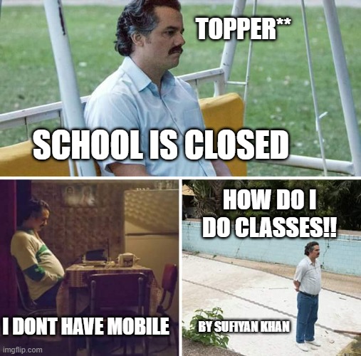 schools closed :( | TOPPER**; SCHOOL IS CLOSED; HOW DO I DO CLASSES!! I DONT HAVE MOBILE; BY SUFIYAN KHAN | image tagged in memes,sad pablo escobar | made w/ Imgflip meme maker