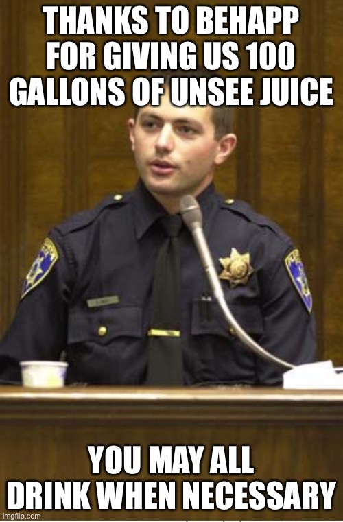 thanks behapp! | THANKS TO BEHAPP FOR GIVING US 100 GALLONS OF UNSEE JUICE; YOU MAY ALL DRINK WHEN NECESSARY | image tagged in memes,police officer testifying | made w/ Imgflip meme maker