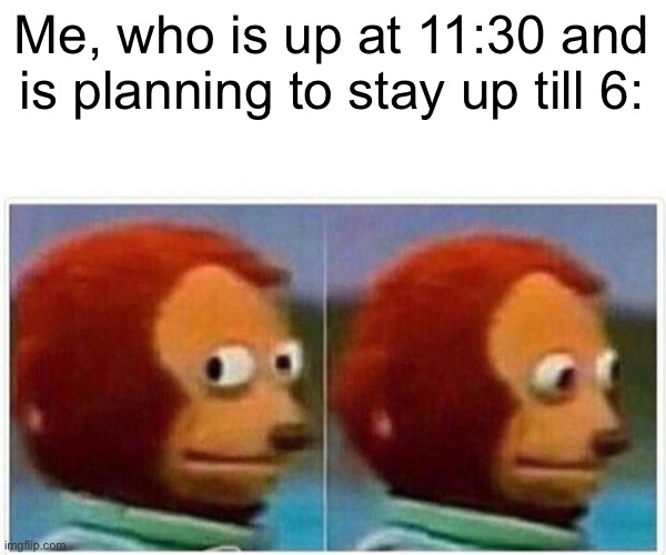 Monkey Puppet Meme | Me, who is up at 11:30 and is planning to stay up till 6: | image tagged in memes,monkey puppet | made w/ Imgflip meme maker