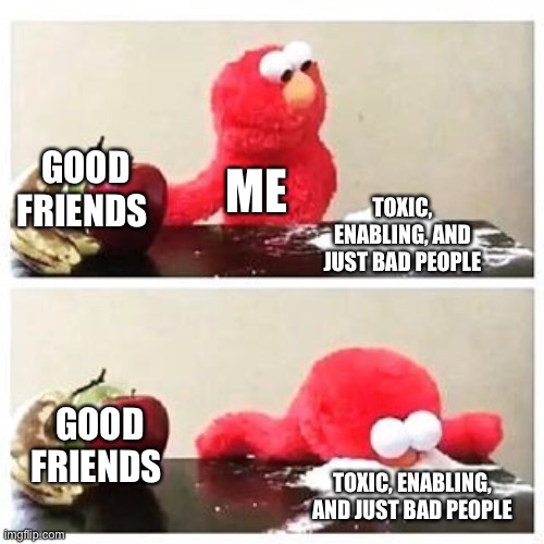 Oh.. well hopefully that isn’t the case anymor- OH NEVERMIND | GOOD FRIENDS; ME; TOXIC, ENABLING, AND JUST BAD PEOPLE; GOOD FRIENDS; TOXIC, ENABLING, AND JUST BAD PEOPLE | image tagged in elmo cocaine | made w/ Imgflip meme maker