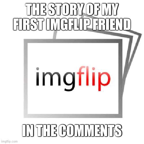 DigimonFuzion10 | THE STORY OF MY FIRST IMGFLIP FRIEND; IN THE COMMENTS | image tagged in imgflip,story | made w/ Imgflip meme maker