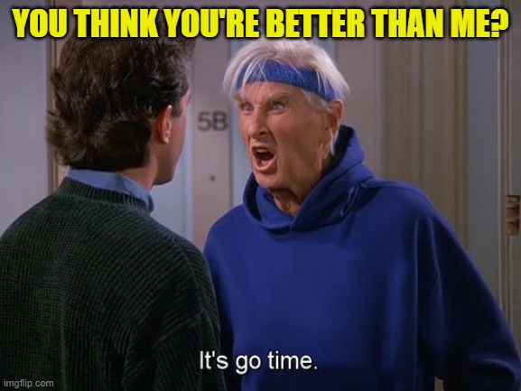 it's go time | YOU THINK YOU'RE BETTER THAN ME? | image tagged in it's go time | made w/ Imgflip meme maker