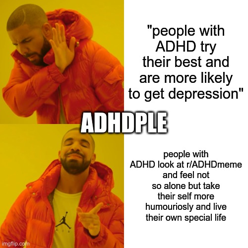 Drake Hotline Bling Meme | "people with ADHD try their best and are more likely to get depression"; ADHDPLE; people with ADHD look at r/ADHDmeme and feel not so alone but take their self more humouriosly and live their own special life | image tagged in memes,drake hotline bling,adhdmeme | made w/ Imgflip meme maker