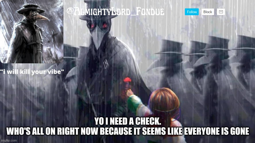 Plague doctor-Fondue | YO I NEED A CHECK.
WHO'S ALL ON RIGHT NOW BECAUSE IT SEEMS LIKE EVERYONE IS GONE | image tagged in plague doctor-fondue | made w/ Imgflip meme maker