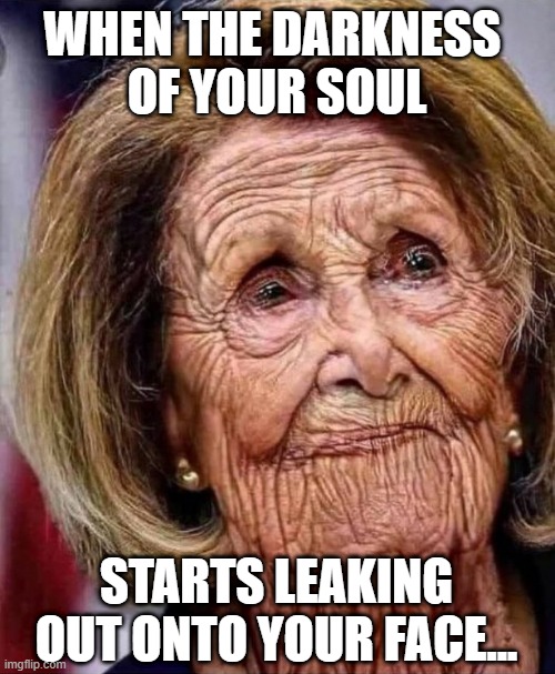Inner darkness | WHEN THE DARKNESS 
OF YOUR SOUL; STARTS LEAKING OUT ONTO YOUR FACE... | image tagged in nancy pelosi | made w/ Imgflip meme maker