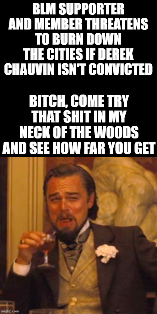 Notice these criminals and thugs don't try that shit in the Republican run cities .... | BLM SUPPORTER AND MEMBER THREATENS TO BURN DOWN THE CITIES IF DEREK CHAUVIN ISN'T CONVICTED; BITCH, COME TRY THAT SHIT IN MY NECK OF THE WOODS AND SEE HOW FAR YOU GET | image tagged in memes,laughing leo | made w/ Imgflip meme maker