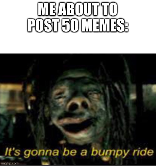 IT’S GONNA BE A BUMPY RIDE | ME ABOUT TO POST 50 MEMES: | image tagged in it s gonna be a bumpy ride | made w/ Imgflip meme maker