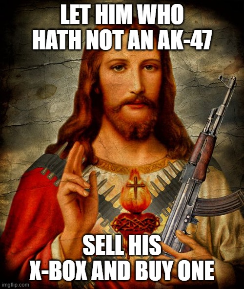 right to bear arms | LET HIM WHO HATH NOT AN AK-47; SELL HIS X-BOX AND BUY ONE | image tagged in right to bear arms | made w/ Imgflip meme maker