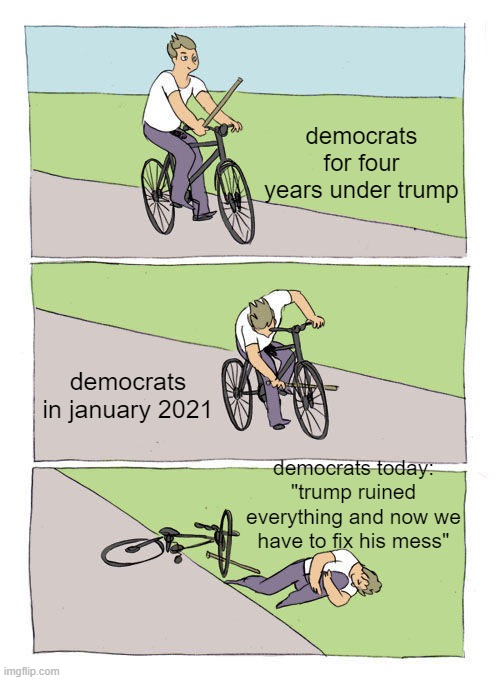 Bike Fall Meme | democrats for four years under trump; democrats in january 2021; democrats today: "trump ruined everything and now we have to fix his mess" | image tagged in memes,bike fall | made w/ Imgflip meme maker