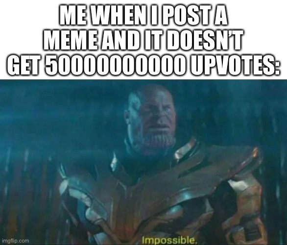 Thanos Impossible | ME WHEN I POST A MEME AND IT DOESN’T GET 50000000000 UPVOTES: | image tagged in thanos impossible | made w/ Imgflip meme maker