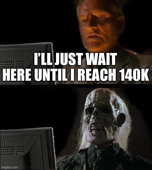 I'll Just Wait Here | I’LL JUST WAIT HERE UNTIL I REACH 140K | image tagged in memes,i'll just wait here | made w/ Imgflip meme maker