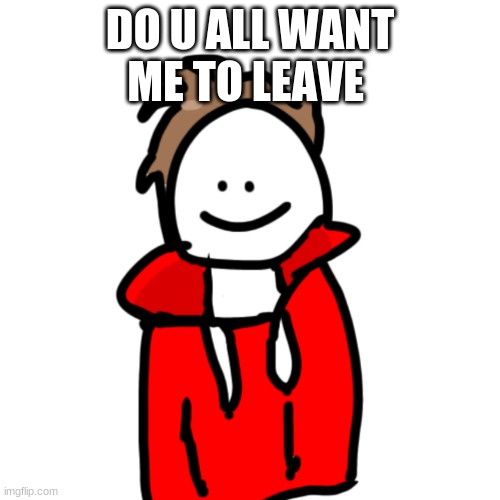 MelunXD | DO U ALL WANT ME TO LEAVE | image tagged in melunxd | made w/ Imgflip meme maker