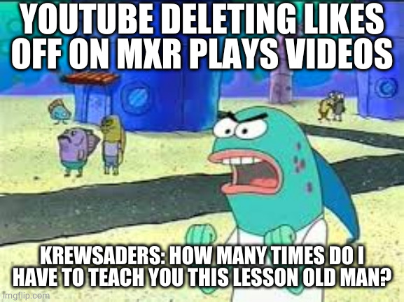 How many time do I have to teach you this lesson old man? | YOUTUBE DELETING LIKES OFF ON MXR PLAYS VIDEOS; KREWSADERS: HOW MANY TIMES DO I HAVE TO TEACH YOU THIS LESSON OLD MAN? | image tagged in how many time do i have to teach you this lesson old man | made w/ Imgflip meme maker