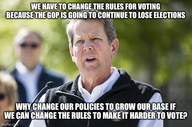 Idiot Brian Kemp | WE HAVE TO CHANGE THE RULES FOR VOTING BECAUSE THE GOP IS GOING TO CONTINUE TO LOSE ELECTIONS; WHY CHANGE OUR POLICIES TO GROW OUR BASE IF WE CAN CHANGE THE RULES TO MAKE IT HARDER TO VOTE? | image tagged in idiot brian kemp | made w/ Imgflip meme maker