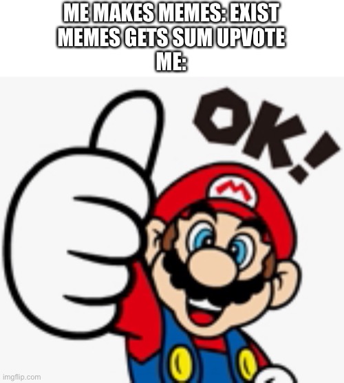 Mario OK! | ME MAKES MEMES: EXIST
MEMES GETS SUM UPVOTE
ME: | image tagged in mario ok | made w/ Imgflip meme maker