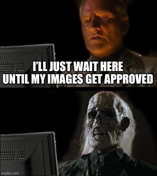 I'll Just Wait Here | I’LL JUST WAIT HERE UNTIL MY IMAGES GET APPROVED | image tagged in memes,i'll just wait here | made w/ Imgflip meme maker