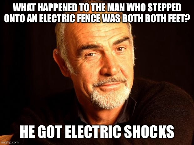 Sean Connery Of Coursh | WHAT HAPPENED TO THE MAN WHO STEPPED ONTO AN ELECTRIC FENCE WAS BOTH BOTH FEET? HE GOT ELECTRIC SHOCKS | image tagged in sean connery of coursh,shock,shocked,bad joke,puns | made w/ Imgflip meme maker