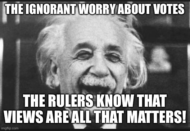 einstien laugh | THE IGNORANT WORRY ABOUT VOTES; THE RULERS KNOW THAT VIEWS ARE ALL THAT MATTERS! | image tagged in einstien laugh | made w/ Imgflip meme maker