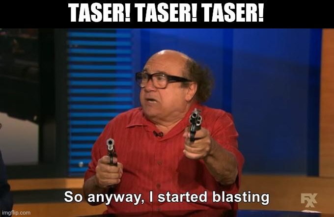 Taser! Taser! Taser! | TASER! TASER! TASER! | image tagged in police,cops,taser,gun,shooting | made w/ Imgflip meme maker