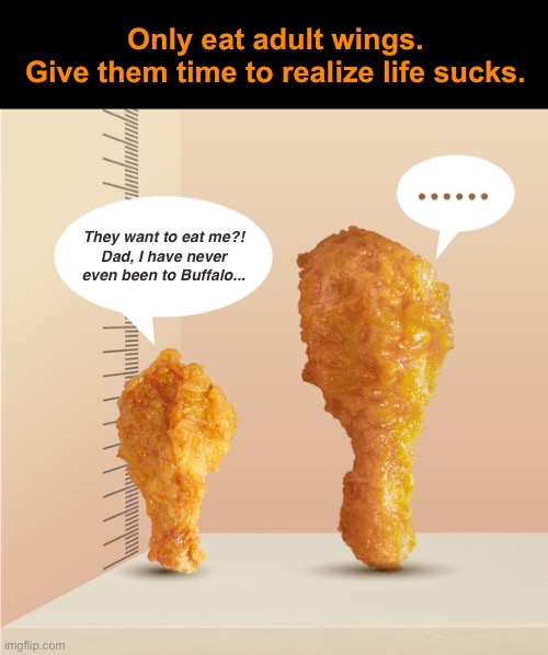 Only the Good Die Young | Only eat adult wings.
Give them time to realize life sucks. They want to eat me?!
Dad, I have never even been to Buffalo... | image tagged in funny memes,chicken | made w/ Imgflip meme maker