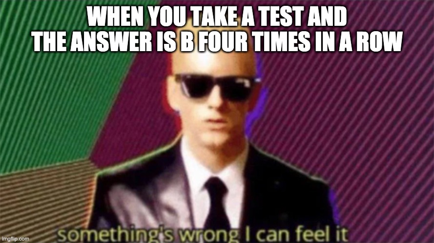 Test memes | WHEN YOU TAKE A TEST AND THE ANSWER IS B FOUR TIMES IN A ROW | image tagged in something's wrong i can feel it | made w/ Imgflip meme maker