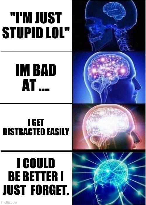 Expanding Brain | "I'M JUST STUPID LOL"; IM BAD AT .... I GET DISTRACTED EASILY; I COULD BE BETTER I JUST  FORGET. | image tagged in memes,expanding brain | made w/ Imgflip meme maker