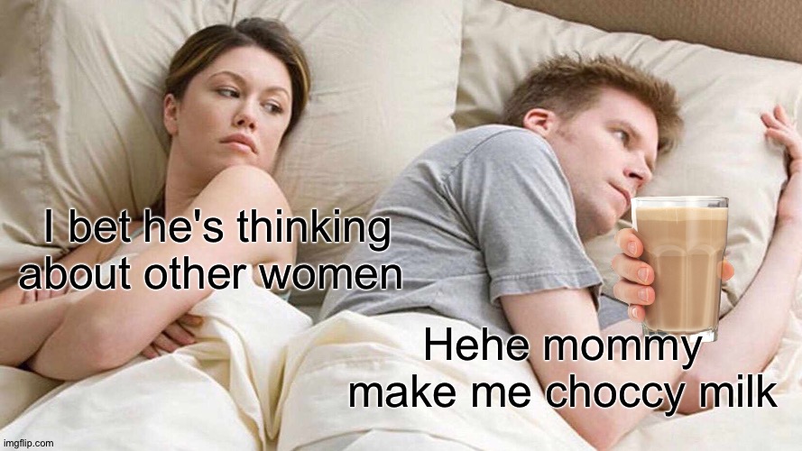 Choccy Milk pls | I bet he's thinking about other women; Hehe mommy make me choccy milk | image tagged in memes,i bet he's thinking about other women | made w/ Imgflip meme maker