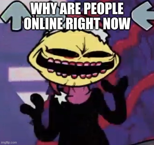 E | WHY ARE PEOPLE ONLINE RIGHT NOW | image tagged in when the lemon demon is sus | made w/ Imgflip meme maker