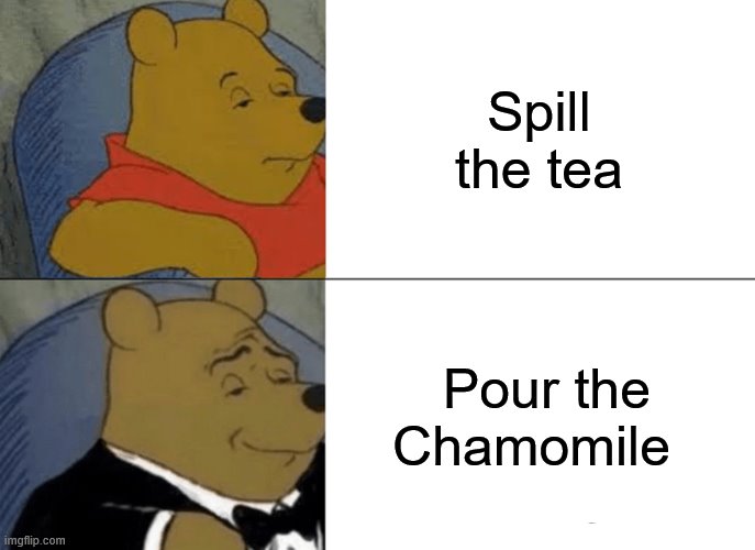 Tuxedo Winnie The Pooh Meme | Spill the tea; Pour the Chamomile | image tagged in memes,tuxedo winnie the pooh | made w/ Imgflip meme maker