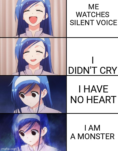 I AM A MONSTER | ME WATCHES  SILENT VOICE; I DIDN'T CRY; I HAVE NO HEART; I AM A MONSTER | image tagged in happiness to despair | made w/ Imgflip meme maker